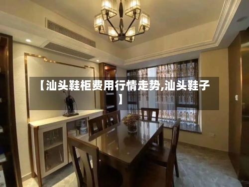 【汕头鞋柜费用行情走势,汕头鞋子】