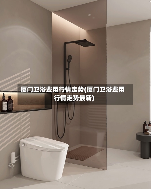 厦门卫浴费用行情走势(厦门卫浴费用行情走势最新)
