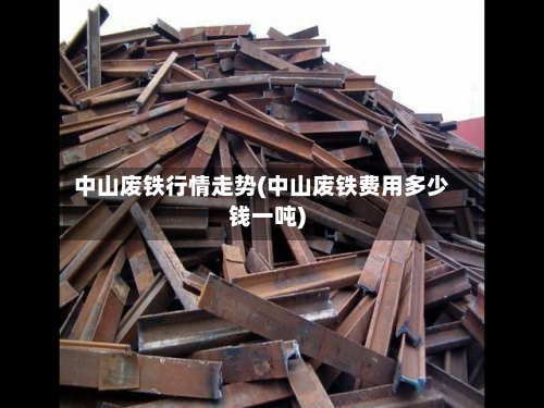 中山废铁行情走势(中山废铁费用多少钱一吨)