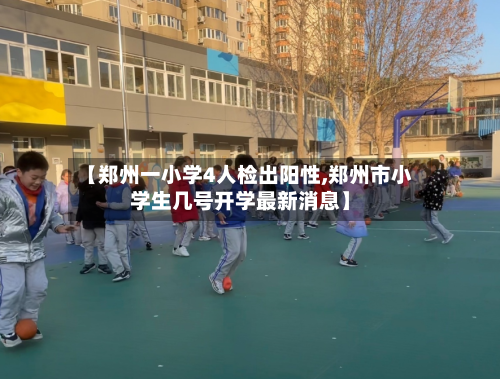 【郑州一小学4人检出阳性,郑州市小学生几号开学最新消息】