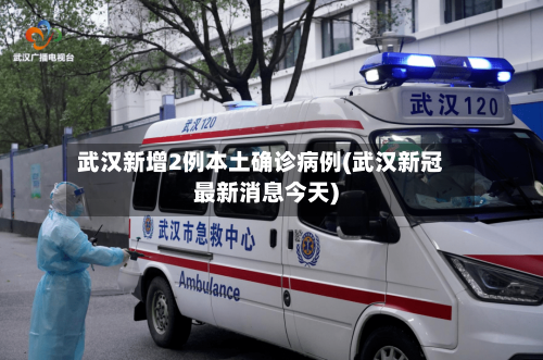 武汉新增2例本土确诊病例(武汉新冠最新消息今天)