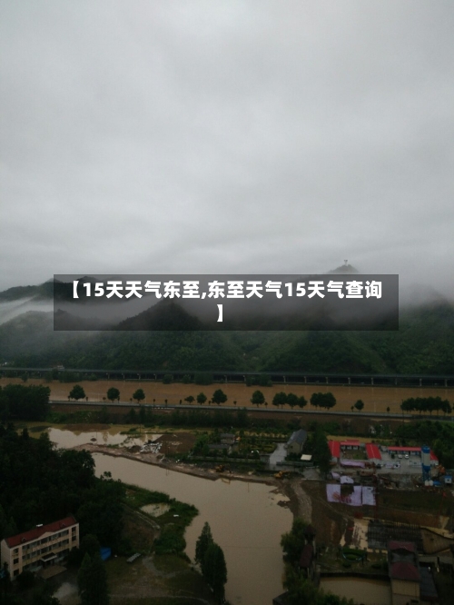 【15天天气东至,东至天气15天气查询】