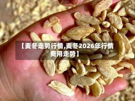 【麦冬走势行情,麦冬2026年行情费用走势】