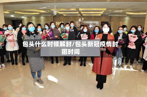 包头什么时候解封/包头新冠疫情封困时间