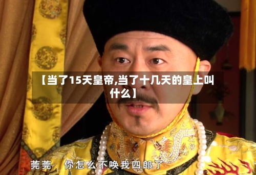 【当了15天皇帝,当了十几天的皇上叫什么】