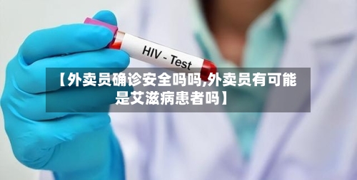 【外卖员确诊安全吗吗,外卖员有可能是艾滋病患者吗】