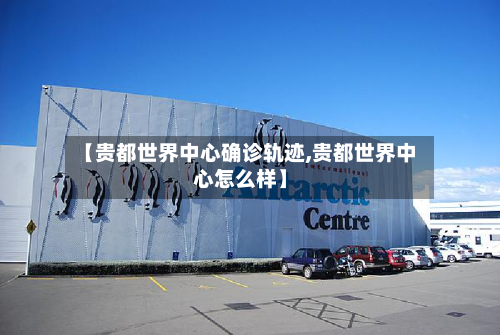 【贵都世界中心确诊轨迹,贵都世界中心怎么样】