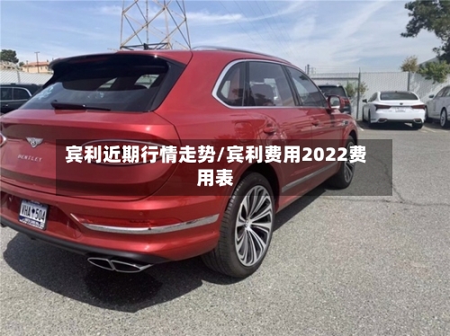 宾利近期行情走势/宾利费用2022费用表