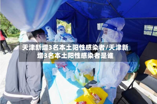 天津新增3名本土阳性感染者/天津新增3名本土阳性感染者是谁