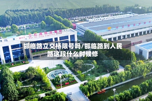 邯临路立交桥限号吗/邯临路到人民路这段什么时候修