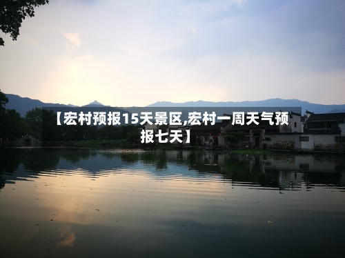 【宏村预报15天景区,宏村一周天气预报七天】