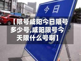 【限号咸阳今日限号多少号,咸阳限号今天限什么号啊】