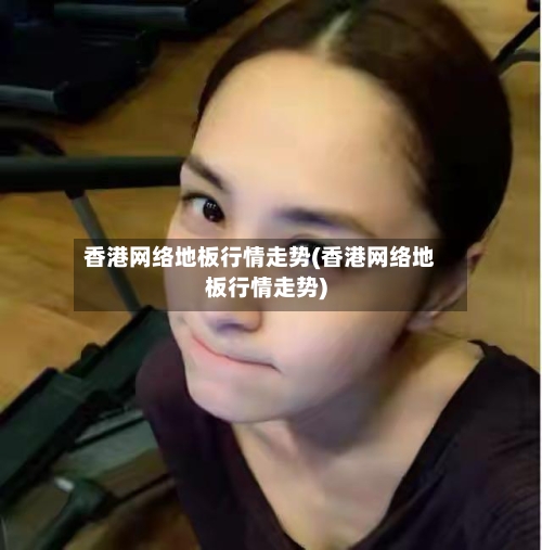 香港网络地板行情走势(香港网络地板行情走势)
