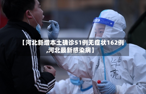 【河北新增本土确诊51例无症状162例,河北最新感染病】