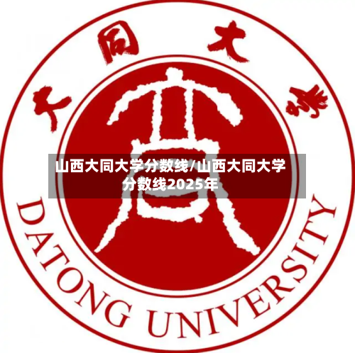 山西大同大学分数线/山西大同大学分数线2025年