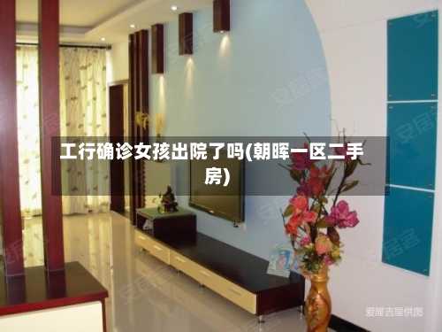 工行确诊女孩出院了吗(朝晖一区二手房)