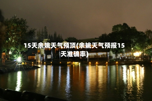 15天余姚天气预顶(余姚天气预报15天准确率)
