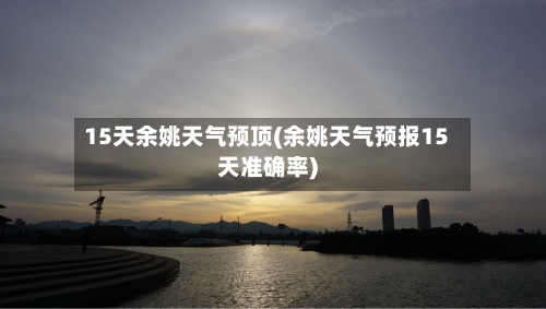 15天余姚天气预顶(余姚天气预报15天准确率)