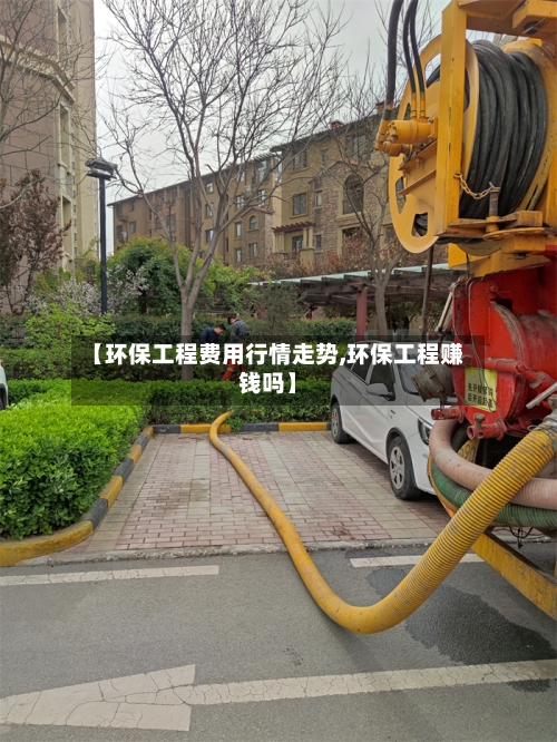 【环保工程费用行情走势,环保工程赚钱吗】