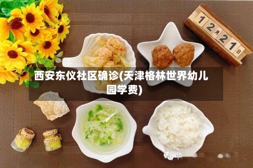 西安东仪社区确诊(天津格林世界幼儿园学费)