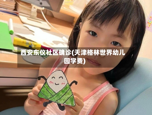 西安东仪社区确诊(天津格林世界幼儿园学费)