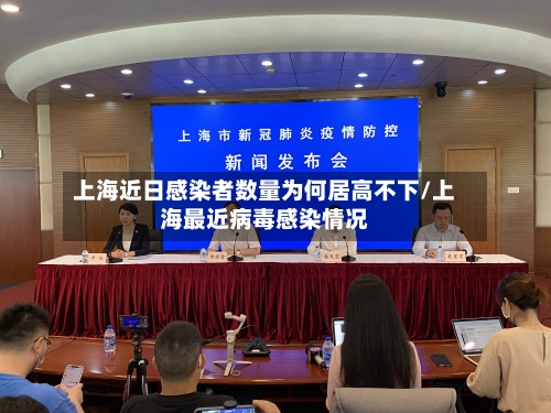 上海近日感染者数量为何居高不下/上海最近病毒感染情况