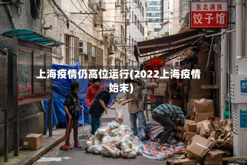上海疫情仍高位运行(2022上海疫情始末)