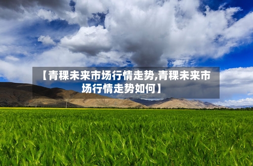 【青稞未来市场行情走势,青稞未来市场行情走势如何】