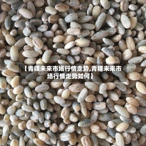 【青稞未来市场行情走势,青稞未来市场行情走势如何】