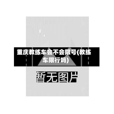 重庆教练车会不会限号(教练车限行吗)