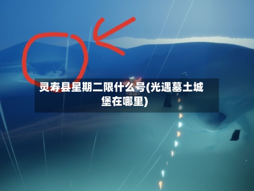 灵寿县星期二限什么号(光遇墓土城堡在哪里)