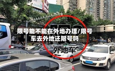 限号能不能在外地办理/限号车去外地还限号吗