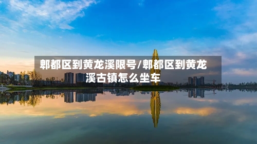 郫都区到黄龙溪限号/郫都区到黄龙溪古镇怎么坐车