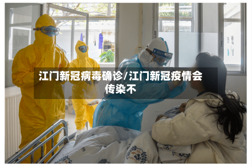 江门新冠病毒确诊/江门新冠疫情会传染不