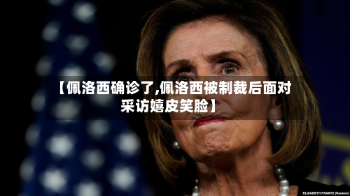 【佩洛西确诊了,佩洛西被制裁后面对采访嬉皮笑脸】