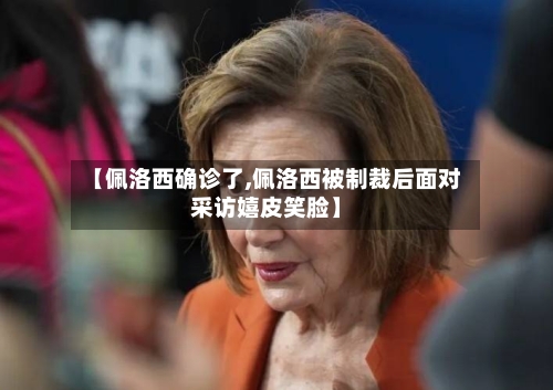 【佩洛西确诊了,佩洛西被制裁后面对采访嬉皮笑脸】