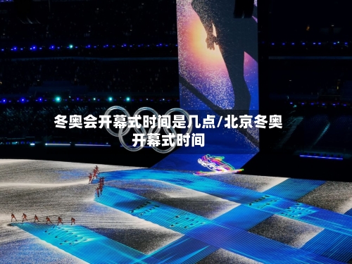 冬奥会开幕式时间是几点/北京冬奥开幕式时间