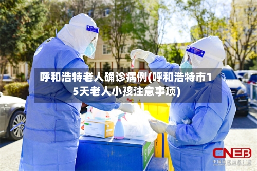 呼和浩特老人确诊病例(呼和浩特市15天老人小孩注意事项)