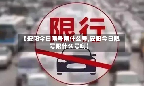 【安阳今日限号限什么号,安阳今日限号限什么号啊】