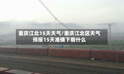 重庆江北15天天气/重庆江北区天气预报15天准确下载什么