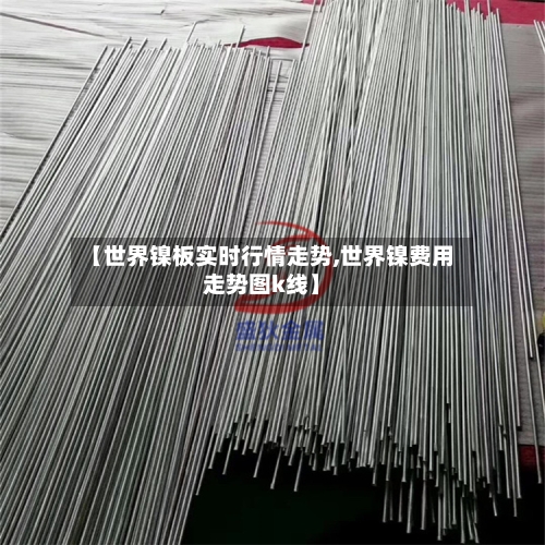 【世界镍板实时行情走势,世界镍费用走势图k线】