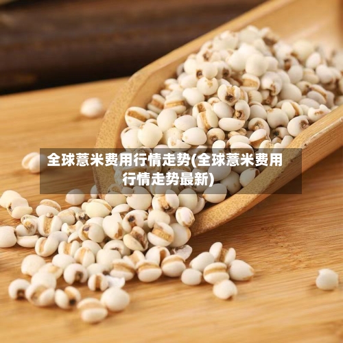 全球薏米费用行情走势(全球薏米费用行情走势最新)
