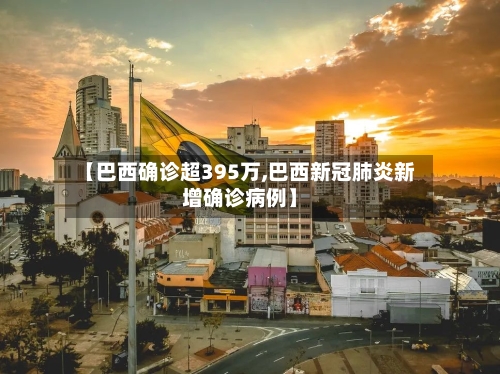 【巴西确诊超395万,巴西新冠肺炎新增确诊病例】