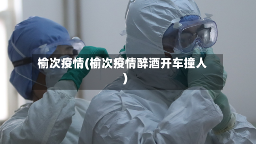 榆次疫情(榆次疫情醉酒开车撞人)