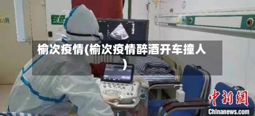 榆次疫情(榆次疫情醉酒开车撞人)
