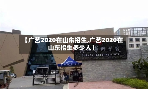 【广艺2020在山东招生,广艺2020在山东招生多少人】