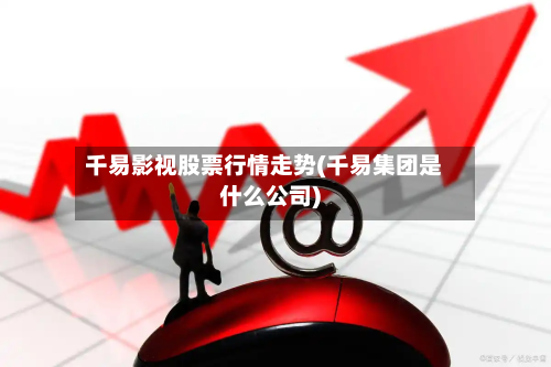 千易影视股票行情走势(千易集团是什么公司)