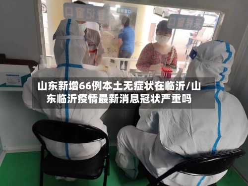 山东新增66例本土无症状在临沂/山东临沂疫情最新消息冠状严重吗