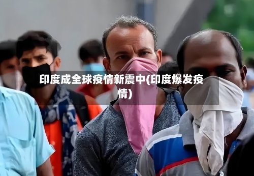 印度成全球疫情新震中(印度爆发疫情)