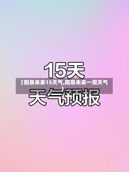 【阳泉未来15天气,阳泉未来一周天气】